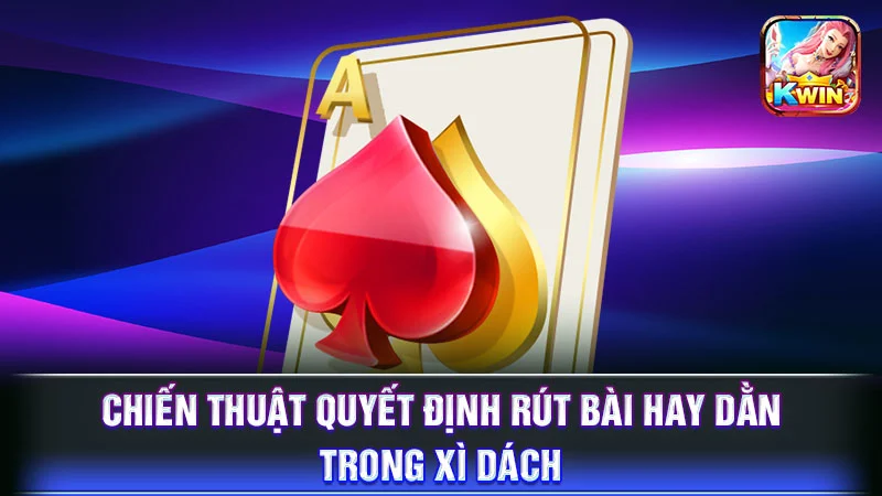 Chiến thuật quyết định rút bài hay dằn trong Xì Dách