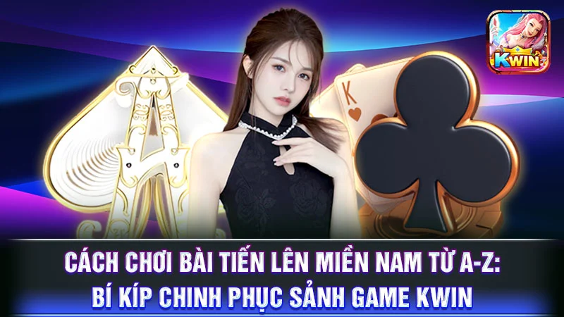 Cách Chơi Bài Tiến Lên Miền Nam Từ A-Z: Bí Kíp Chinh Phục Sảnh Game KWIN