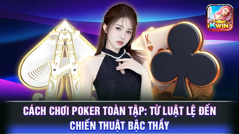 Cách Chơi Poker Toàn Tập: Từ Luật Lệ Đến Chiến Thuật Bậc Thầy