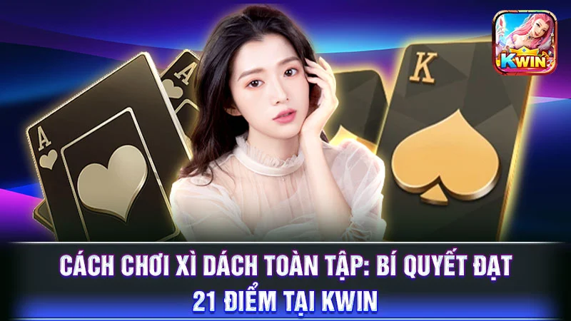 Cách Chơi Xì Dách Toàn Tập: Bí Quyết Đạt 21 Điểm Tại KWIN