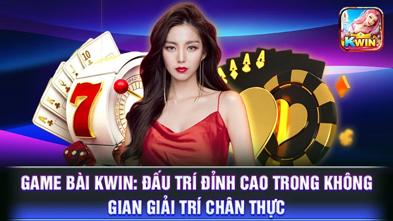 Game Bài KWIN: Đấu Trí Đỉnh Cao Trong Không Gian Giải Trí Chân Thực