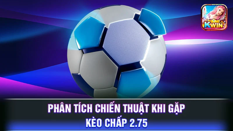 Phân tích chiến thuật khi gặp kèo chấp 2.75